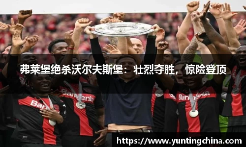 弗莱堡绝杀沃尔夫斯堡：壮烈夺胜，惊险登顶