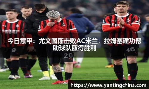 今日意甲：尤文图斯击败AC米兰，拉姆塞建功帮助球队取得胜利