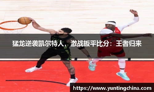猛龙逆袭凯尔特人，激战扳平比分：王者归来