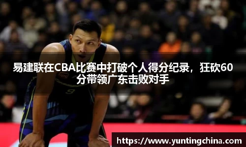 易建联在CBA比赛中打破个人得分纪录，狂砍60分带领广东击败对手