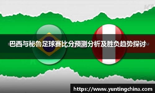 巴西与秘鲁足球赛比分预测分析及胜负趋势探讨