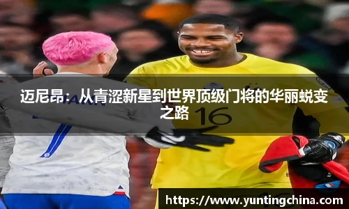 迈尼昂：从青涩新星到世界顶级门将的华丽蜕变之路