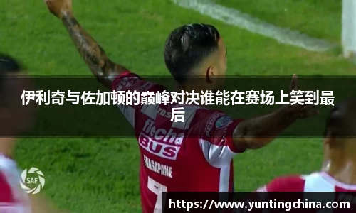 伊利奇与佐加顿的巅峰对决谁能在赛场上笑到最后