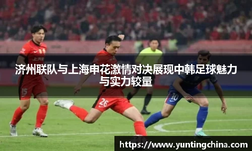 济州联队与上海申花激情对决展现中韩足球魅力与实力较量
